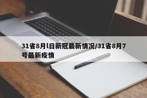 31省8月l日新冠最新情况/31省8月7号最新疫情