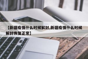 【新疆疫情什么时候解封,新疆疫情什么时候解封恢复正常】