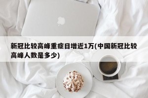 新冠比较高峰重症日增近1万(中国新冠比较高峰人数是多少)