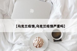 【乌克兰疫情,乌克兰疫情严重吗】