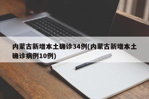 内蒙古新增本土确诊34例(内蒙古新增本土确诊病例10例)