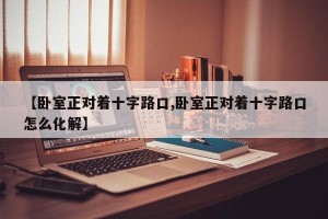 【卧室正对着十字路口,卧室正对着十字路口怎么化解】
