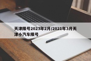 天津限号2023年2月/2021年3月天津小汽车限号
