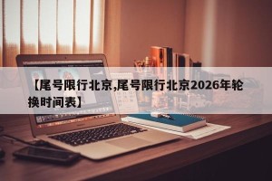 【尾号限行北京,尾号限行北京2026年轮换时间表】