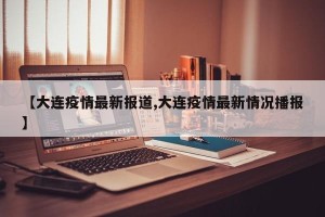 【大连疫情最新报道,大连疫情最新情况播报】