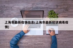 上海市最新疫情信息(上海市最新冠状病毒疫情)