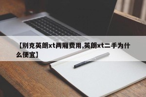 【别克英朗xt两厢费用,英朗xt二手为什么便宜】