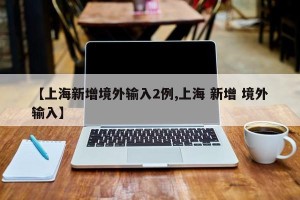 【上海新增境外输入2例,上海 新增 境外输入】