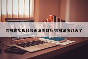 吉林市实现社会面清零目标/吉林清零几天了