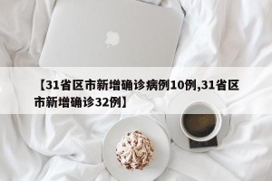 【31省区市新增确诊病例10例,31省区市新增确诊32例】