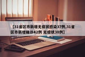 【31省区市新增无症状感染37例,31省区市新增确诊42例 无症状38例】