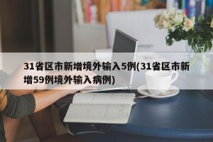 31省区市新增境外输入5例(31省区市新增59例境外输入病例)