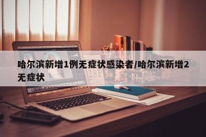 哈尔滨新增1例无症状感染者/哈尔滨新增2无症状