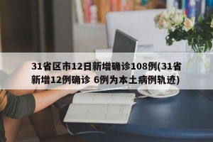 31省区市12日新增确诊108例(31省新增12例确诊 6例为本土病例轨迹)