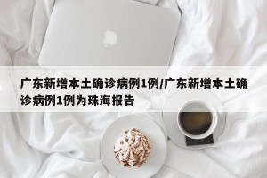 广东新增本土确诊病例1例/广东新增本土确诊病例1例为珠海报告