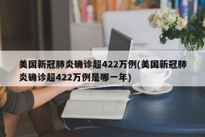 美国新冠肺炎确诊超422万例(美国新冠肺炎确诊超422万例是哪一年)