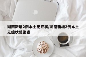 湖南新增2例本土无症状/湖南新增2例本土无症状感染者