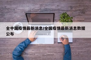 全中国疫情最新消息/全国疫情最新消息数据公布