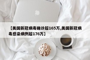 【美国新冠病毒确诊超165万,美国新冠病毒感染病例超176万】