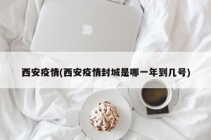 西安疫情(西安疫情封城是哪一年到几号)
