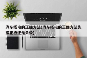汽车搭电的正确方法(汽车搭电的正确方法先接正极还是负极)
