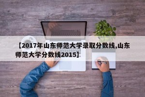 【2017年山东师范大学录取分数线,山东师范大学分数线2015】