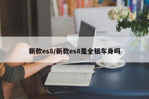 新款es8/新款es8是全铝车身吗