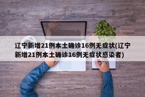 辽宁新增21例本土确诊16例无症状(辽宁新增21例本土确诊16例无症状感染者)