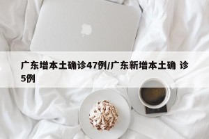 广东增本土确诊47例/广东新增本土确 诊5例