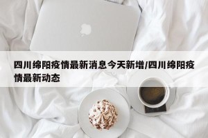 四川绵阳疫情最新消息今天新增/四川绵阳疫情最新动态