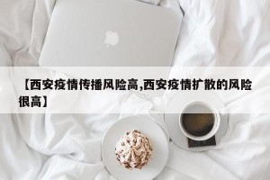 【西安疫情传播风险高,西安疫情扩散的风险很高】