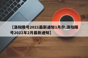 【洛阳限号2021最新通知1月份,洛阳限号2021年2月最新通知】
