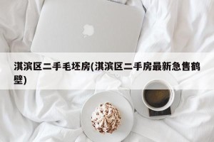 淇滨区二手毛坯房(淇滨区二手房最新急售鹤壁)
