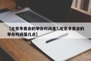 【北京冬奥会的举办时间是?,北京冬奥会的举办时间是几点】