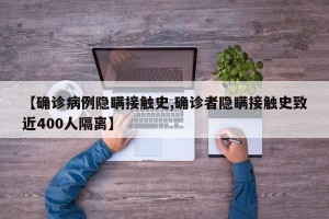 【确诊病例隐瞒接触史,确诊者隐瞒接触史致近400人隔离】