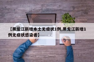 【黑龙江新增本土无症状1例,黑龙江新增1例无症状感染者】