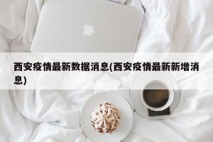 西安疫情最新数据消息(西安疫情最新新增消息)