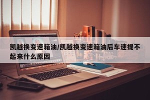 凯越换变速箱油/凯越换变速箱油后车速提不起来什么原因