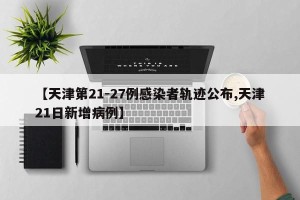【天津第21-27例感染者轨迹公布,天津21日新增病例】
