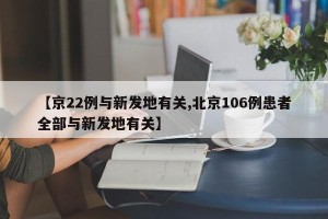 【京22例与新发地有关,北京106例患者全部与新发地有关】