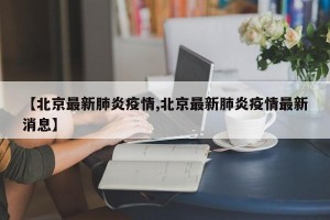 【北京最新肺炎疫情,北京最新肺炎疫情最新消息】