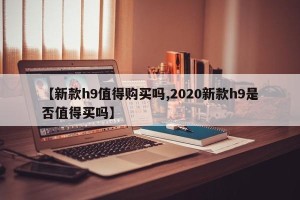 【新款h9值得购买吗,2020新款h9是否值得买吗】