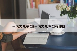 一汽大众车型/一汽大众车型有哪些