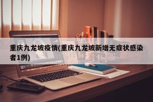 重庆九龙坡疫情(重庆九龙坡新增无症状感染者1例)