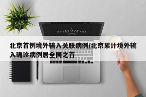 北京首例境外输入关联病例/北京累计境外输入确诊病例居全国之首