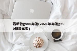 最新款g500奔驰(2021年奔驰g500新款车型)