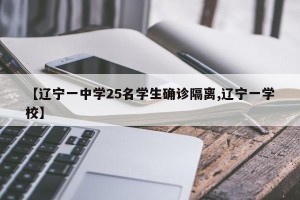 【辽宁一中学25名学生确诊隔离,辽宁一学校】