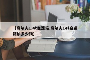 【高尔夫1.4t变速箱,高尔夫14t变速箱油多少钱】