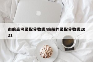 南航高考录取分数线/南航的录取分数线2021