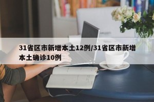 31省区市新增本土12例/31省区市新增本土确诊10例